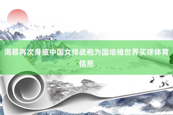 渴慕再次身披中国女排战袍为国培植世界买球体育信息