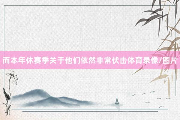 而本年休赛季关于他们依然非常伏击体育录像/图片