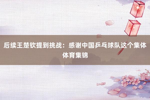 后续王楚钦提到挑战：感谢中国乒乓球队这个集体体育集锦