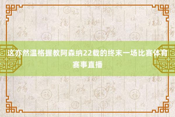 这亦然温格握教阿森纳22载的终末一场比赛体育赛事直播