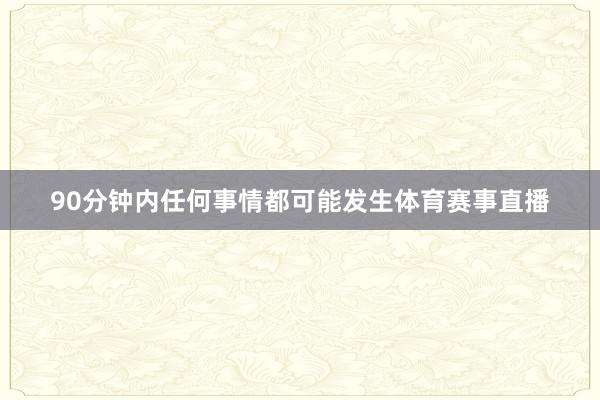 90分钟内任何事情都可能发生体育赛事直播