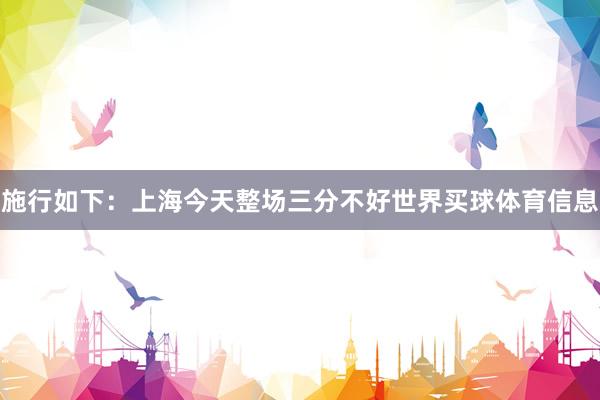 施行如下：上海今天整场三分不好世界买球体育信息