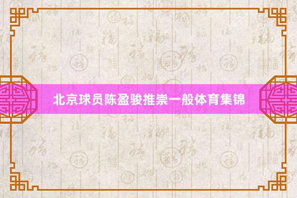 北京球员陈盈骏推崇一般体育集锦