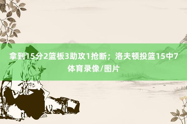 拿到15分2篮板3助攻1抢断；洛夫顿投篮15中7体育录像/图片