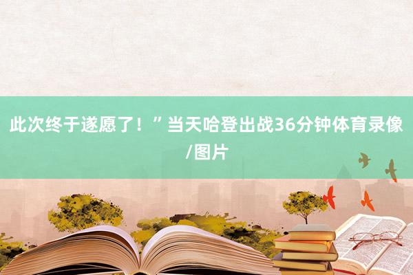 此次终于遂愿了！”当天哈登出战36分钟体育录像/图片