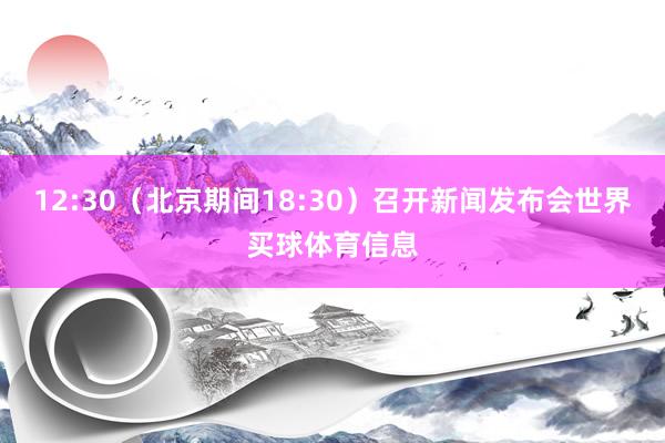 12:30(北京期间18:30)召开新闻发布会世界买球体育信息