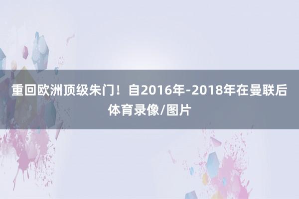 重回欧洲顶级朱门！自2016年-2018年在曼联后体育录像/图片