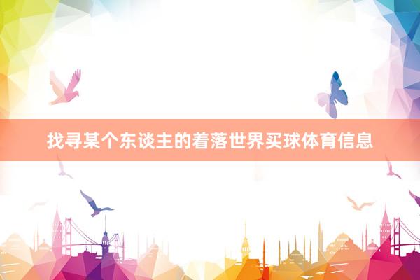 找寻某个东谈主的着落世界买球体育信息