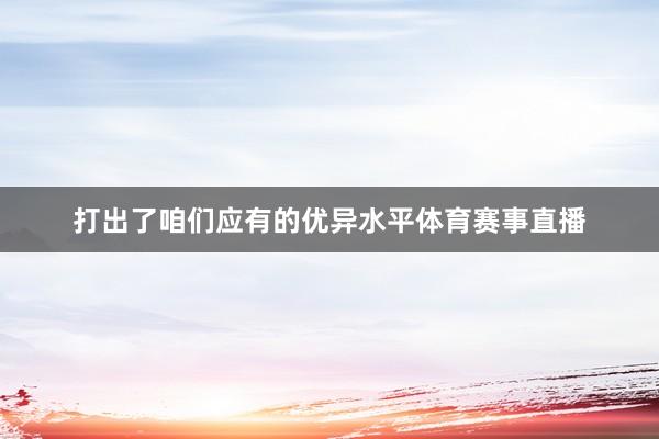 打出了咱们应有的优异水平体育赛事直播