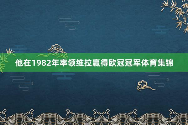 他在1982年率领维拉赢得欧冠冠军体育集锦