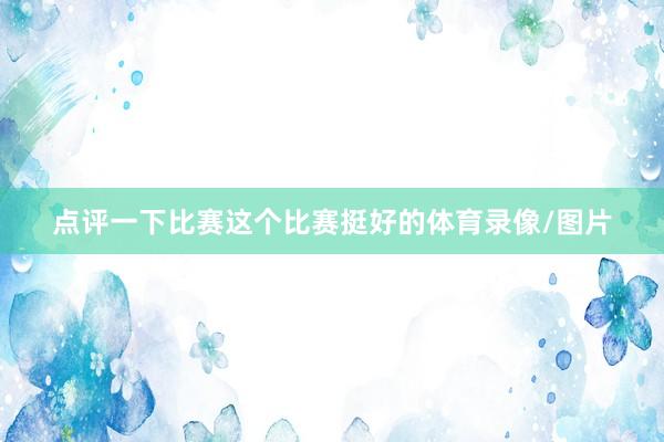 点评一下比赛这个比赛挺好的体育录像/图片