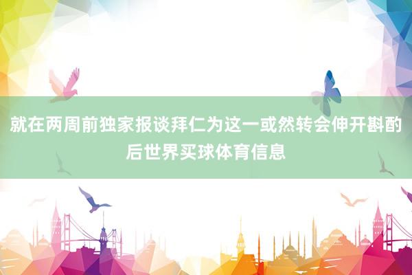 就在两周前独家报谈拜仁为这一或然转会伸开斟酌后世界买球体育信息