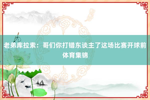老弟库拉索：哥们你打错东谈主了这场比赛开球前体育集锦