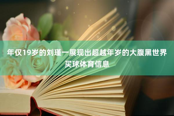 年仅19岁的刘瑾一展现出超越年岁的大腹黑世界买球体育信息