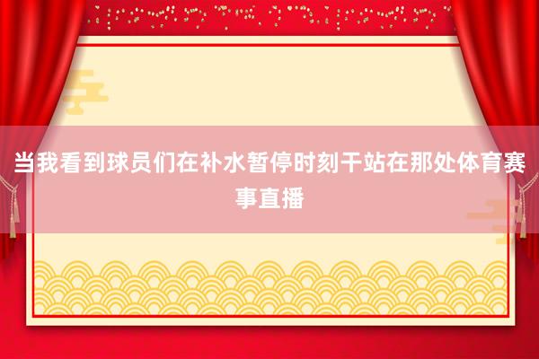 当我看到球员们在补水暂停时刻干站在那处体育赛事直播