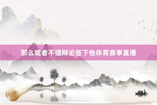 那么或者不错辩论签下他体育赛事直播