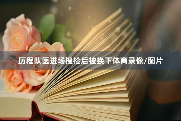 历程队医进场搜检后被换下体育录像/图片
