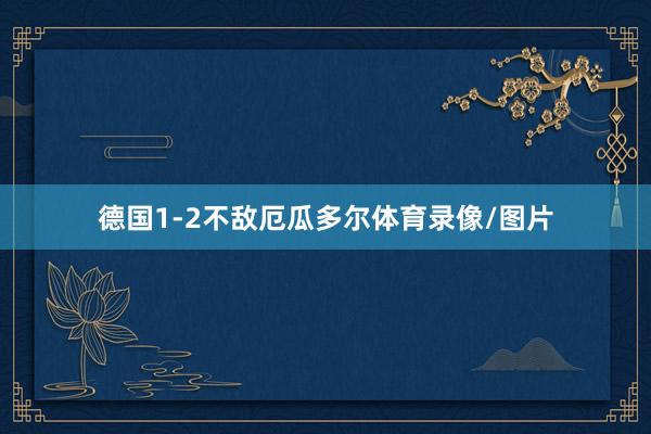 德国1-2不敌厄瓜多尔体育录像/图片